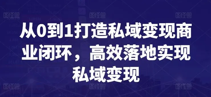 从0到1打造私域变现商业闭环，高效落地实现私域变现_学通网创