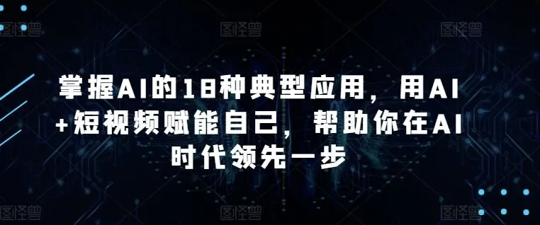 掌握AI的18种典型应用，用AI+短视频赋能自己，帮助你在AI时代领先一步_学通网创