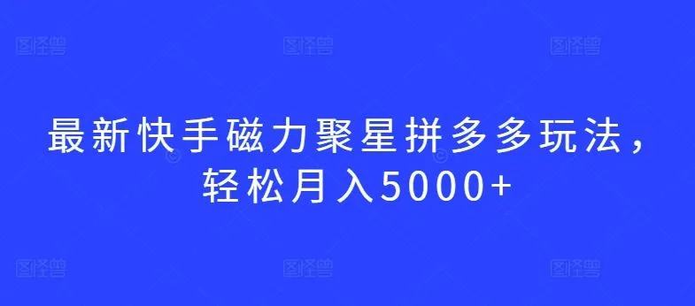 最新快手磁力聚星拼多多玩法，轻松月入5000+【揭秘】_学通网创