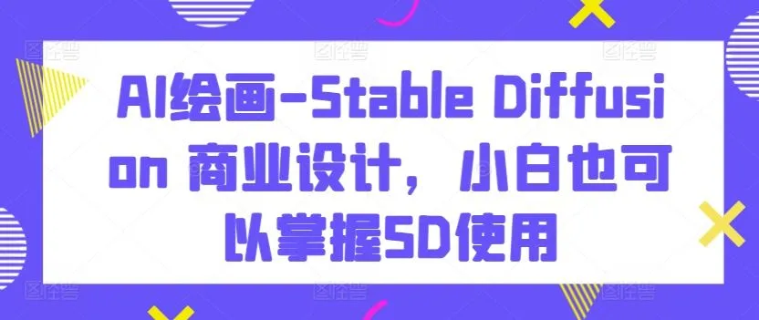 AI绘画-Stable Diffusion 商业设计,小白也可以掌握SD使用