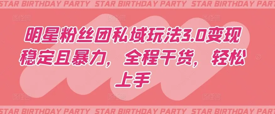 明星粉丝团私域玩法3.0变现稳定且暴力，全程干货，轻松上手【揭秘】_学通网创