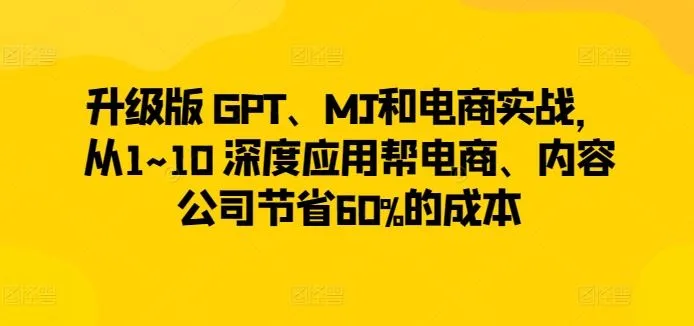 升级版 GPT、MJ和电商实战，从1~10 深度应用帮电商、内容公司节省60%的成本_学通网创