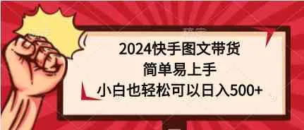 （9958期）2024快手图文带货，简单易上手，小白也轻松可以日入500+_学通网创