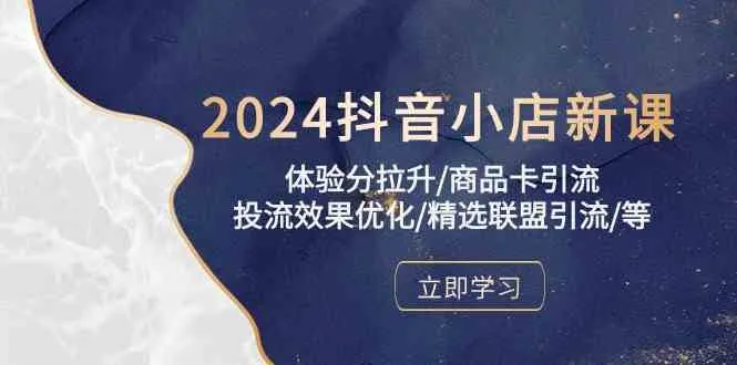 2024抖音小店新课，体验分拉升/商品卡引流/投流效果优化/精选联盟引流/等_学通网创