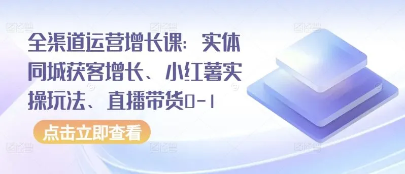 全渠道运营增长课：实体同城获客增长、小红薯实操玩法、直播带货0-1_学通网创