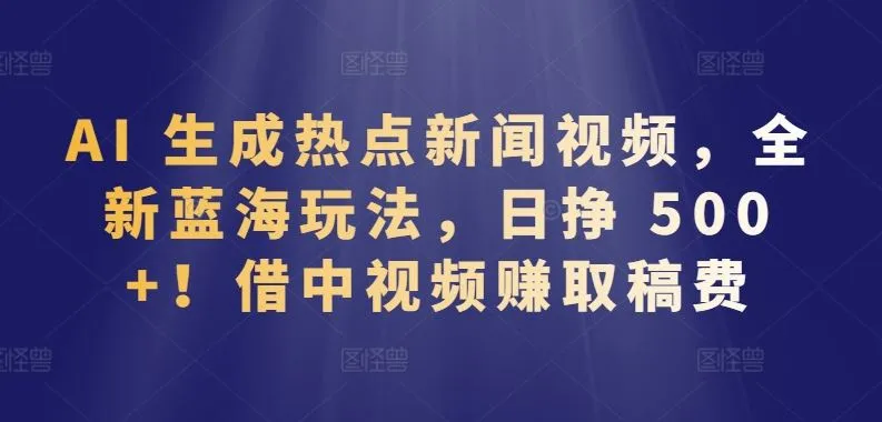 AI 生成热点新闻视频，全新蓝海玩法，日挣 500+!借中视频赚取稿费【揭秘】_学通网创