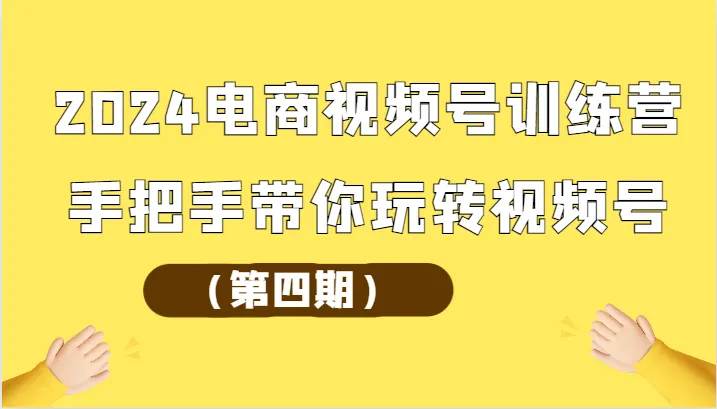 2024电商视频号训练营（第四期）手把手带你玩转视频号_学通网创