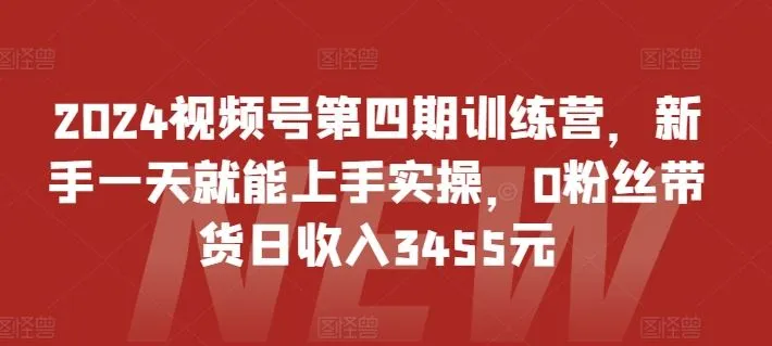 2024视频号第四期训练营，新手一天就能上手实操，0粉丝带货日收入3455元_学通网创