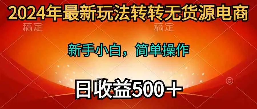 （10003期）2024年最新玩法转转无货源电商，新手小白 简单操作，长期稳定 日收入500＋_学通网创