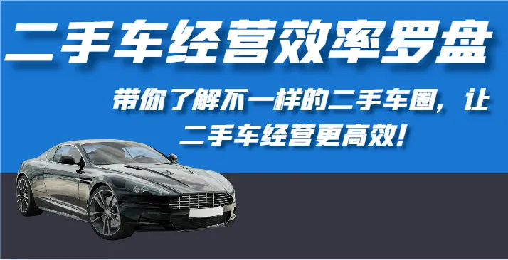 二手车经营效率罗盘-带你了解不一样的二手车圈,让二手车经营更高效!_学通网创