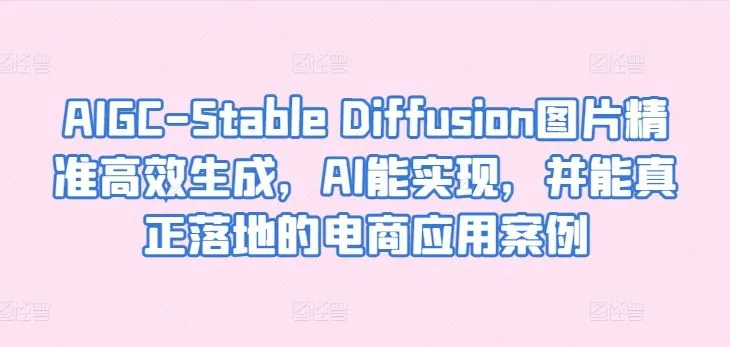 AIGC-Stable Diffusion图片精准高效生成，AI能实现，并能真正落地的电商应用案例_学通网创