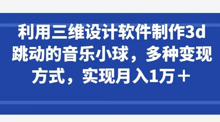 利用三维设计软件制作3d跳动的音乐小球，多种变现方式，实现月入1万+【揭秘】_学通网创