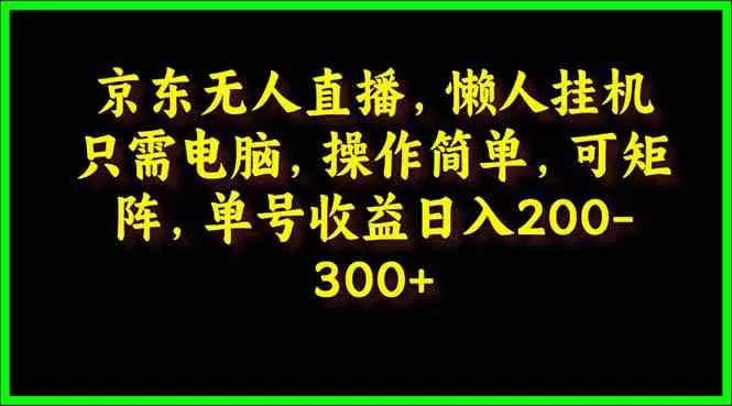 （9973期）京东无人直播，电脑挂机，操作简单，懒人专属，可矩阵操作 单号日入200-300_学通网创
