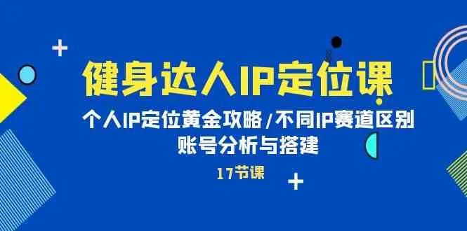 健身达人IP定位课：个人IP定位黄金攻略/不同IP赛道区别/账号分析与搭建_学通网创