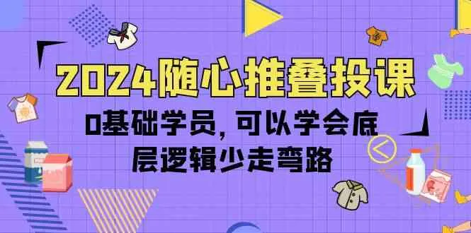 （10017期）2024随心推叠投课，0基础学员，可以学会底层逻辑少走弯路（14节）_学通网创