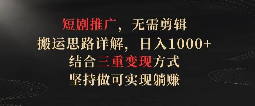 短剧推广，无需剪辑，搬运思路详解，日入1000+，结合三重变现方式，坚持做可实现躺赚【揭秘】_学通网创