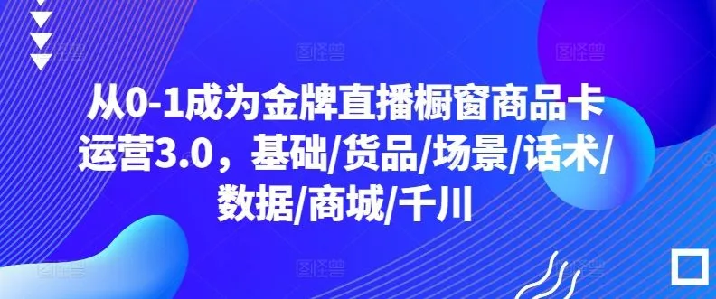 从0-1成为金牌直播橱窗商品卡运营3.0，基础/货品/场景/话术/数据/商城/千川_学通网创