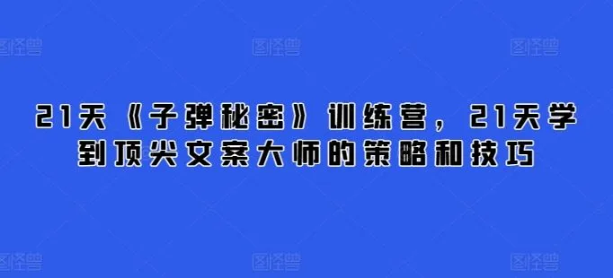 21天《子弹秘密》训练营，21天学到顶尖文案大师的策略和技巧_学通网创