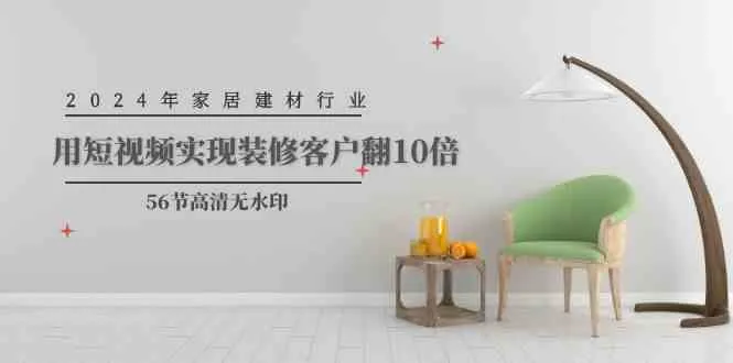 （9975期）2024年家居建材行业，用短视频实现装修客户翻10倍（56节高清无水印）_学通网创