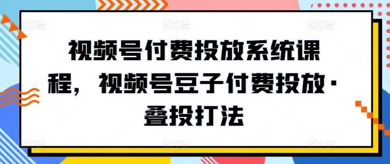 视频号付费投放系统课程，视频号豆子付费投放·叠投打法_学通网创
