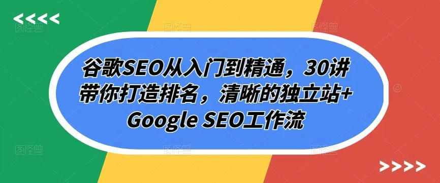 谷歌SEO从入门到精通，30讲带你打造排名，清晰的独立站+Google SEO工作流_学通网创