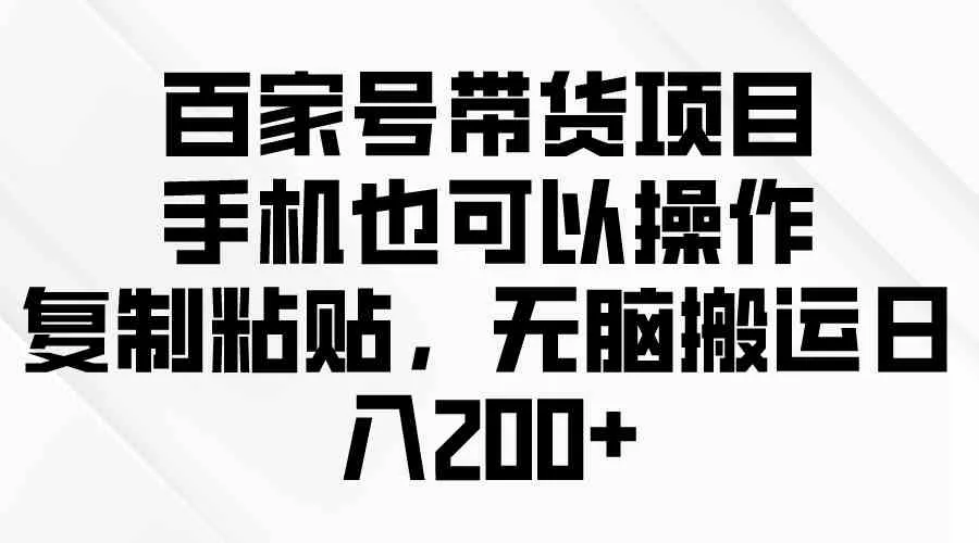 （10121期）百家号带货项目，手机也可以操作，复制粘贴，无脑搬运日入200+_学通网创