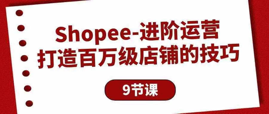 Shopee进阶运营：打造百万级店铺的技巧（9节课）_学通网创