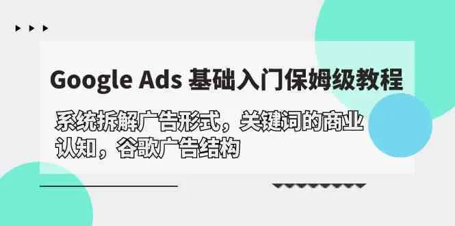 Google Ads 基础入门，系统拆解广告形式/关键词的商业认知/谷歌广告结构_学通网创