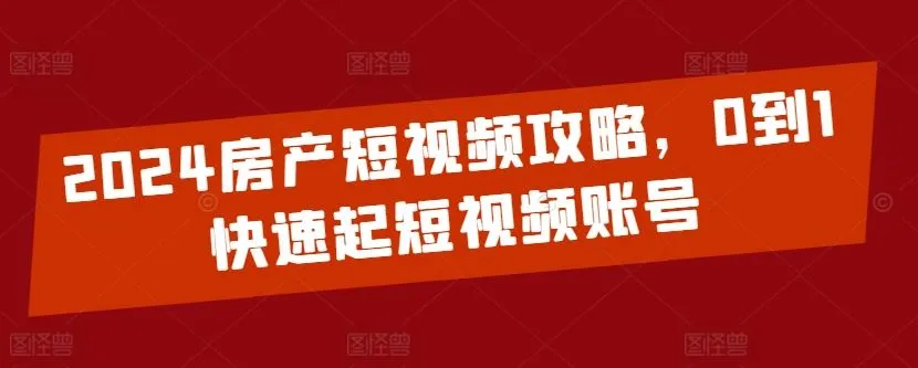 2024房产短视频攻略，0到1快速起短视频账号_学通网创