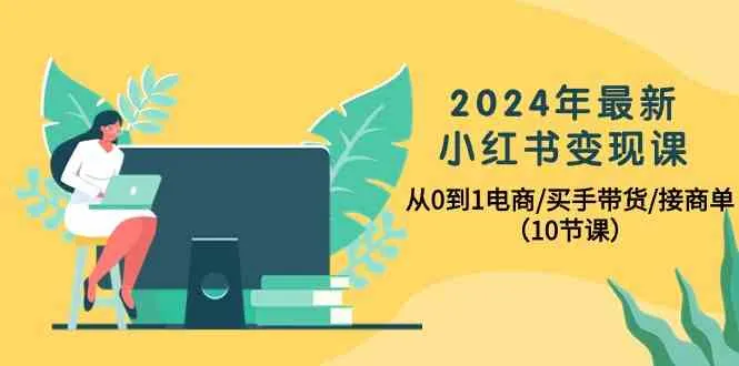 2024年最新小红书变现课，从0到1电商/买手带货/接商单（10节课）_学通网创