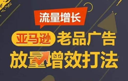 流量增长 亚马逊老品广告放量增效打法，短期内广告销量翻倍_学通网创