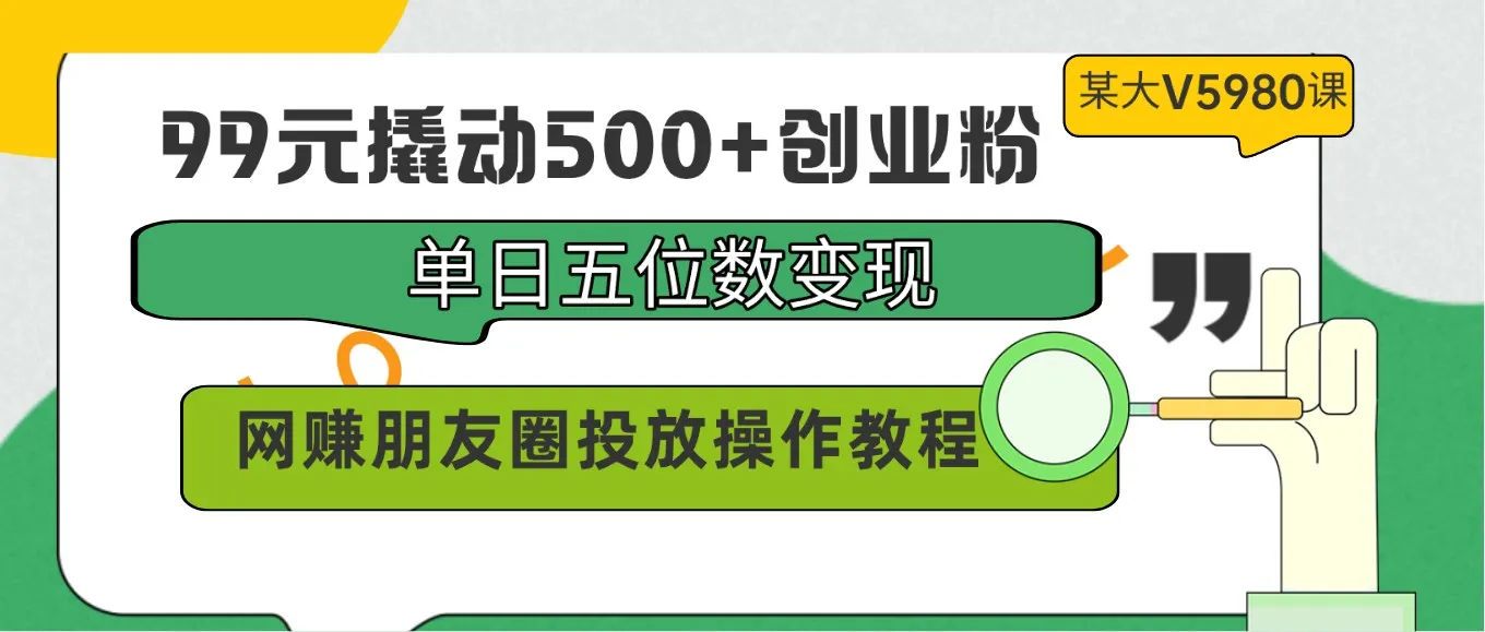 99元撬动500+创业粉，单日五位数变现，网赚朋友圈投放操作教程价值5980！_学通网创
