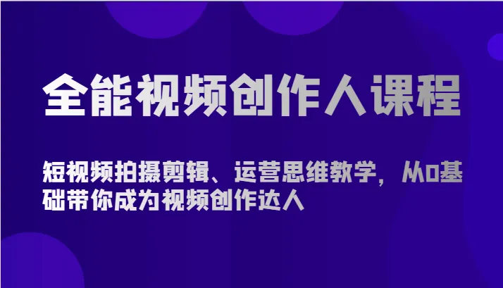 全能视频创作人课程-短视频拍摄剪辑、运营思维教学，从0基础带你成为视频创作达人_学通网创
