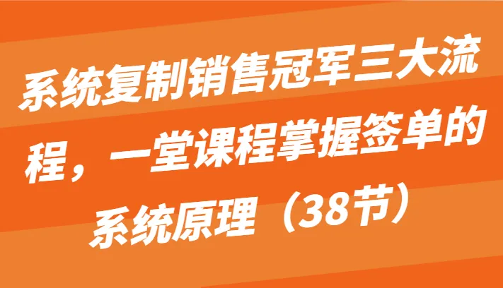 系统复制销售冠军三大流程，一堂课程掌握签单的系统原理（38节）_学通网创