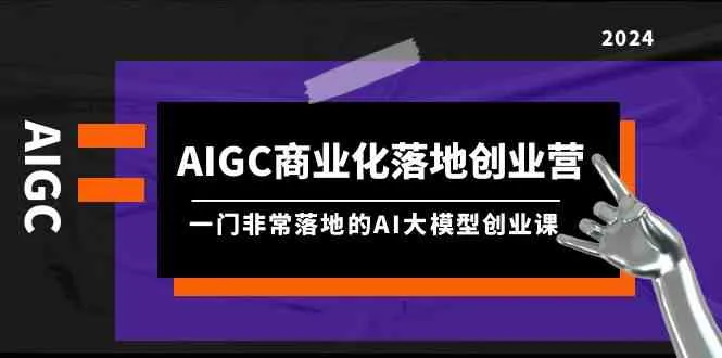 （9759期）AIGC-商业化落地创业营，一门非常落地的AI大模型创业课（8节课+资料）_学通网创