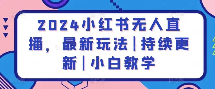 2024小红书无人直播，最新玩法|持续更新|小白教学_学通网创