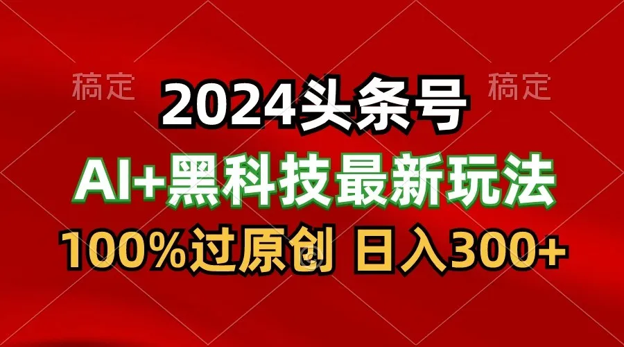 2024最新AI头条+黑科技猛撸收益，100%过原创，三天必起号，每天5分钟，月入1W+_学通网创