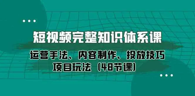短视频完整知识体系课，运营手法、内容制作、投放技巧项目玩法（48节课）_学通网创