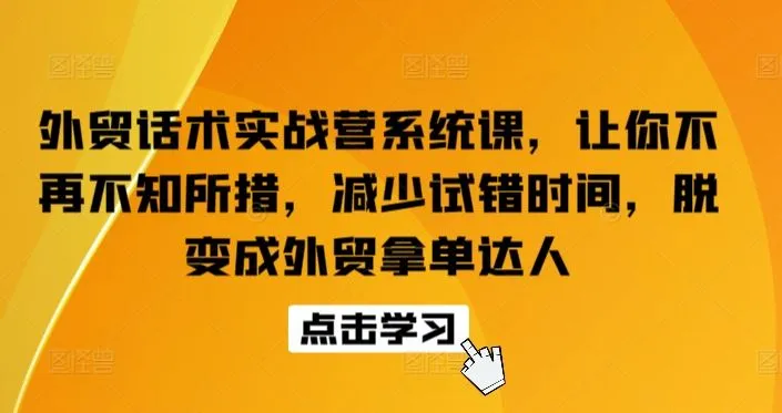 外贸话术实战营系统课，让你不再不知所措，减少试错时间，脱变成外贸拿单达人_学通网创