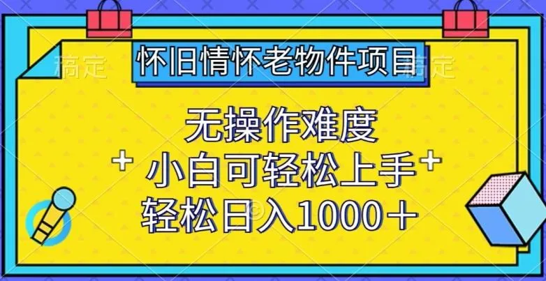 怀旧情怀老物件项目，无操作难度，小白可轻松上手，轻松日入1000+【揭秘】_学通网创