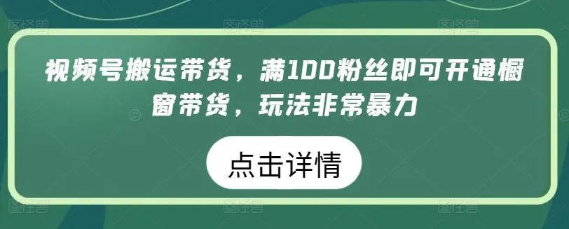 视频号搬运带货，满100粉丝即可开通橱窗带货，玩法非常暴力【揭秘】_学通网创