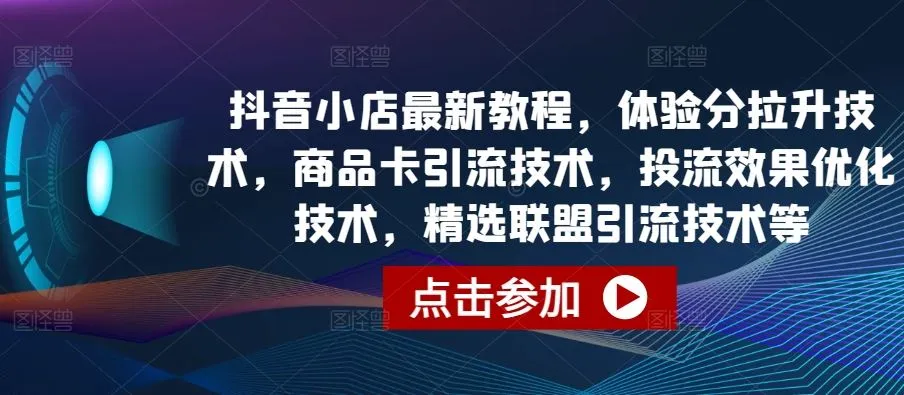 抖音小店最新教程，体验分拉升技术，商品卡引流技术，投流效果优化技术，精选联盟引流技术等_学通网创
