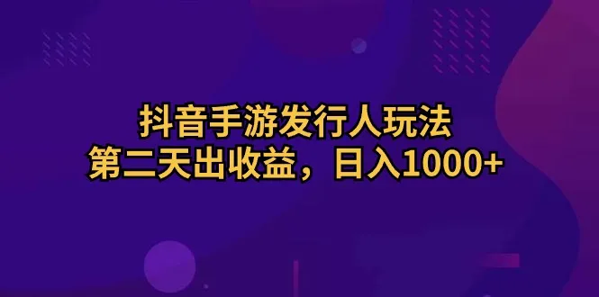 （10411期）抖音手游发行人玩法，第二天出收益，日入1000+_学通网创