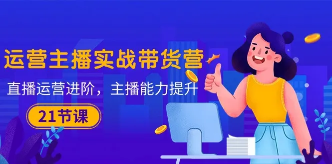 (10511期)运营主播·实战带货营:直播运营 进阶,主播 能力提升(21节课)_学通网创