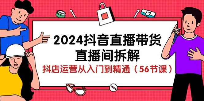 2024抖音直播带货直播间拆解：抖店运营从入门到精通（56节课）_学通网创