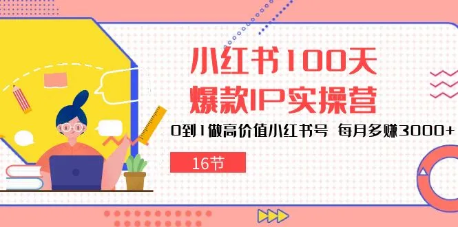 小红书100天爆款IP实操营，0到1做高价值小红书号，每月多赚3000+（16节）_学通网创