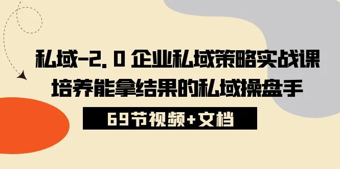 私域2.0企业私域策略实战课，培养能拿结果的私域操盘手 (69节视频+文档)_学通网创