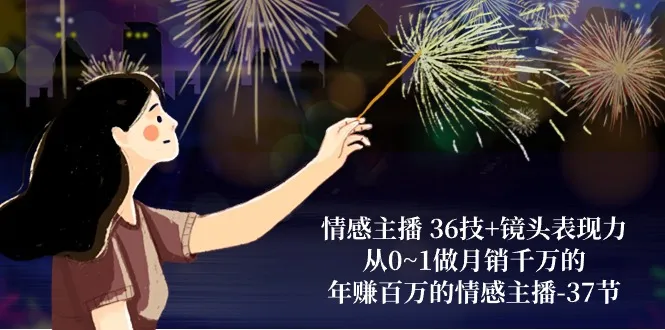 （10538期）情感主播 36技+镜头表现力：从0~1做月销千万的，年赚百万的情感主播-37节_学通网创