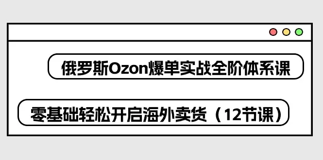 (10555期)俄罗斯 Ozon-爆单实战全阶体系课,零基础轻松开启海外卖货(12节课)_学通网创