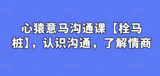 心猿意马沟通课【栓马桩】，认识沟通，了解情商_学通网创